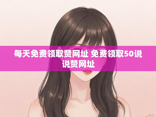 每天免费领取赞网址 免费领取50说说赞网址