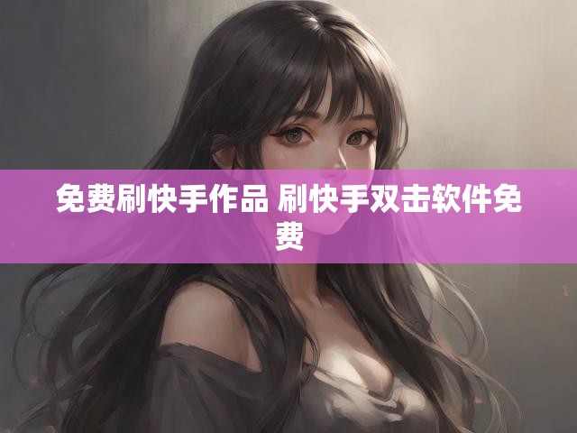 免费刷快手作品 刷快手双击软件免费