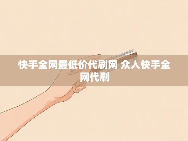 快手全网最低价代刷网 众人快手全网代刷