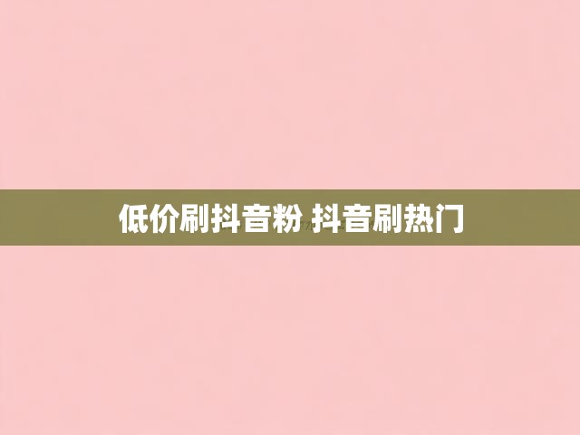 低价刷抖音粉 抖音刷热门