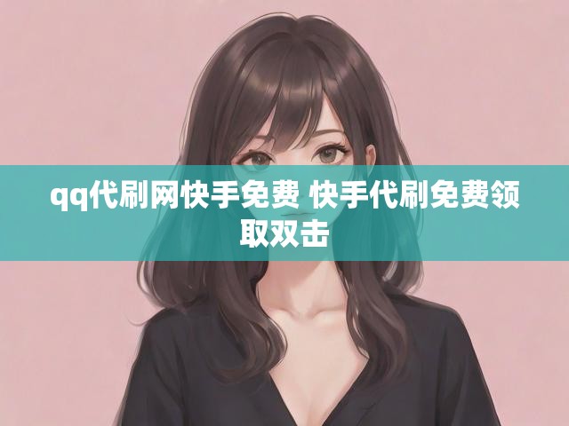qq代刷网快手免费 快手代刷免费领取双击