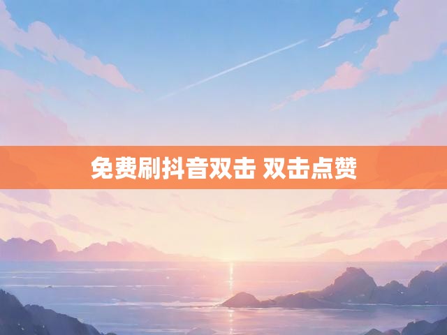 免费刷抖音双击 双击点赞