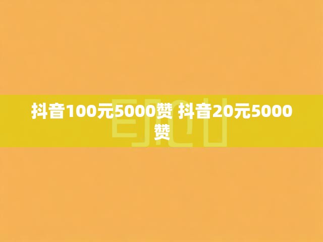 抖音100元5000赞 抖音20元5000赞