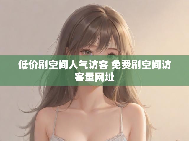 低价刷空间人气访客 免费刷空间访客量网址