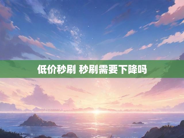 低价秒刷 秒刷需要下降吗