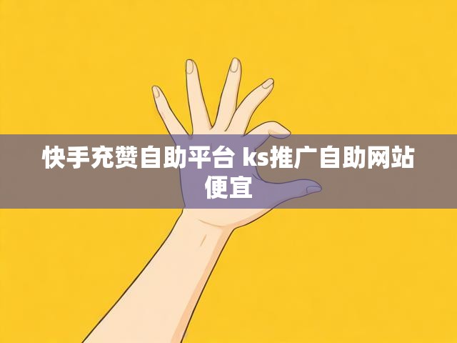 快手充赞自助平台 ks推广自助网站便宜