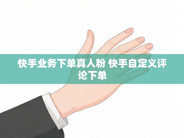 快手业务下单真人粉 快手自定义评论下单