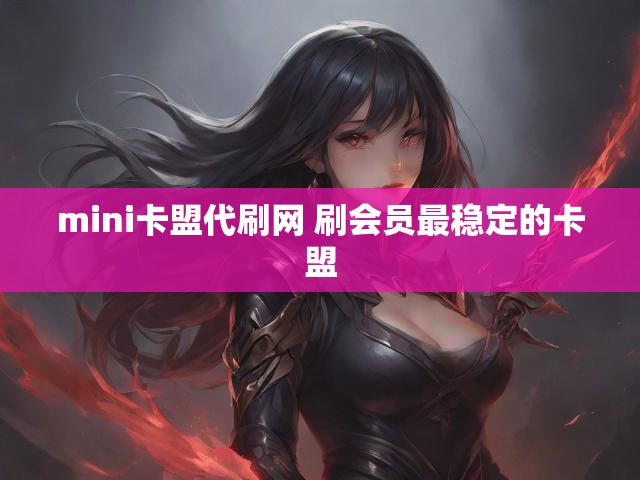 mini卡盟代刷网 刷会员最稳定的卡盟