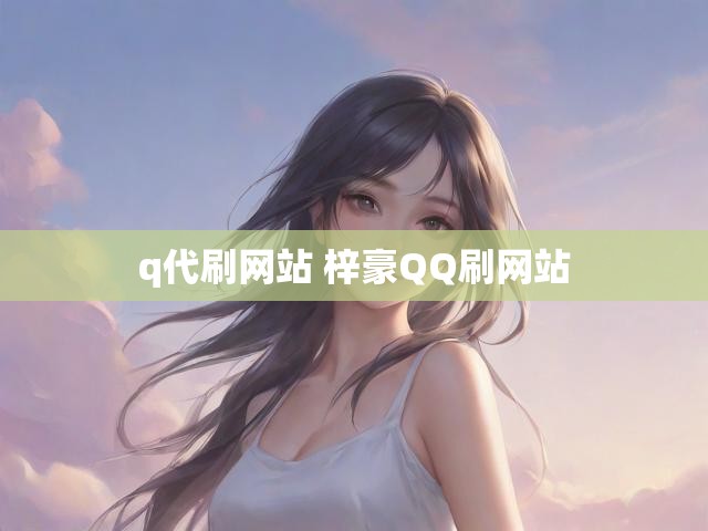 q代刷网站 梓豪QQ刷网站