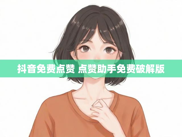 抖音免费点赞 点赞助手免费破解版