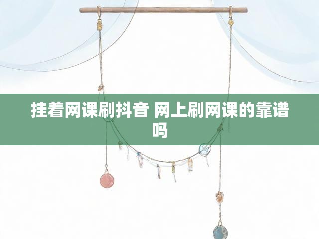 挂着网课刷抖音 网上刷网课的靠谱吗