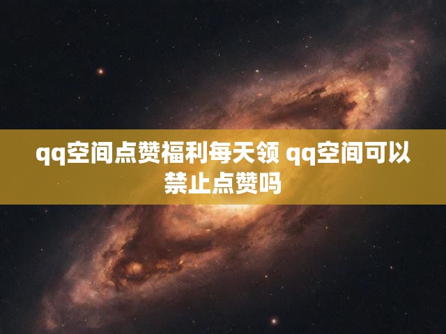 qq空间点赞福利每天领 qq空间可以禁止点赞吗