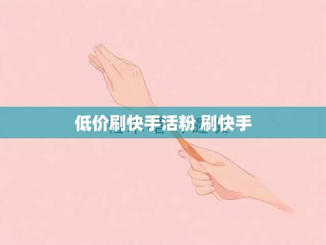 低价刷快手活粉 刷快手
