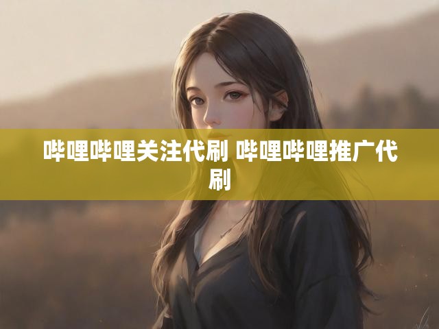 哔哩哔哩关注代刷 哔哩哔哩推广代刷