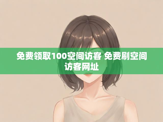 免费领取100空间访客 免费刷空间访客网址