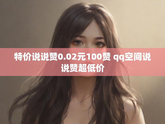 特价说说赞0.02元100赞 qq空间说说赞超低价