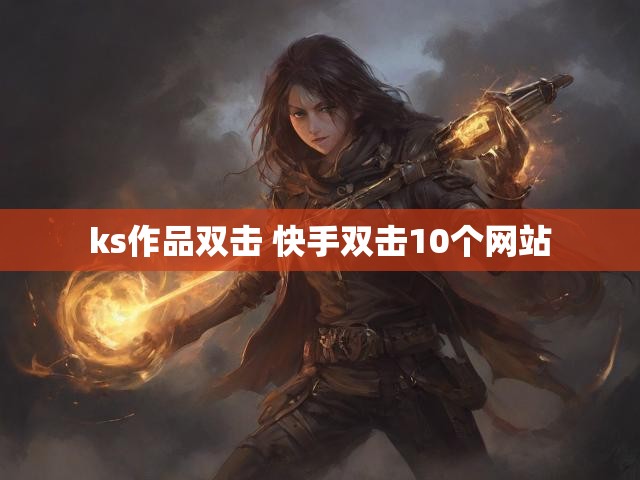 ks作品双击 快手双击10个网站