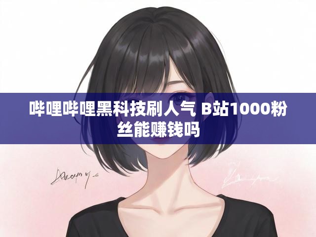 哔哩哔哩黑科技刷人气 B站1000粉丝能赚钱吗