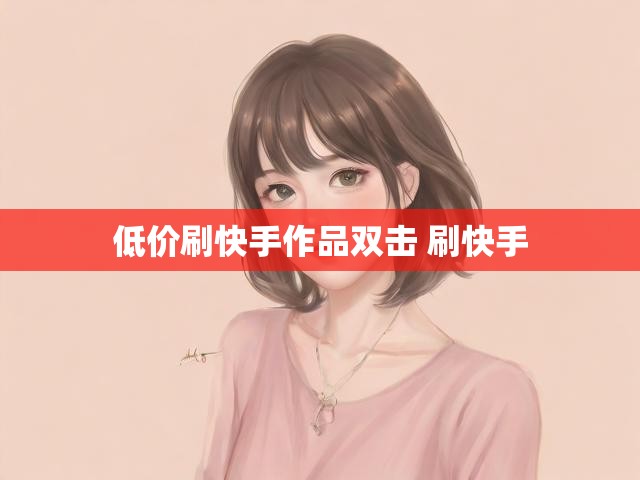 低价刷快手作品双击 刷快手