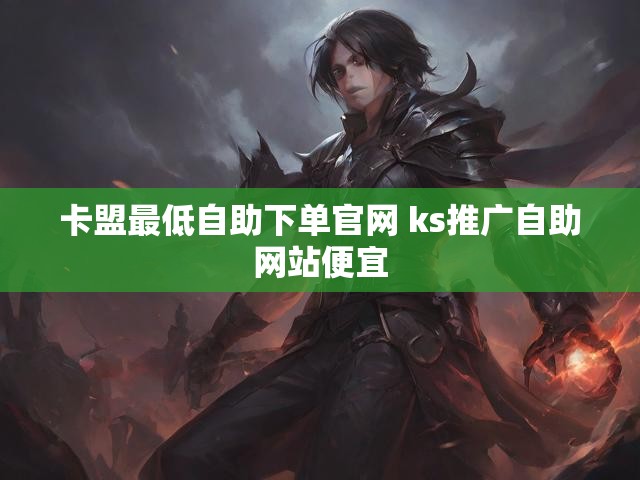 卡盟最低自助下单官网 ks推广自助网站便宜