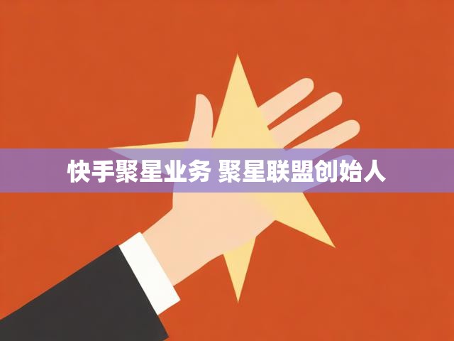 快手聚星业务 聚星联盟创始人