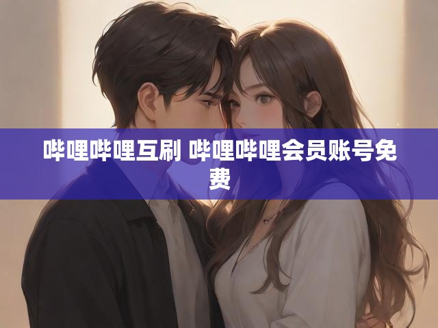 哔哩哔哩互刷 哔哩哔哩会员账号免费