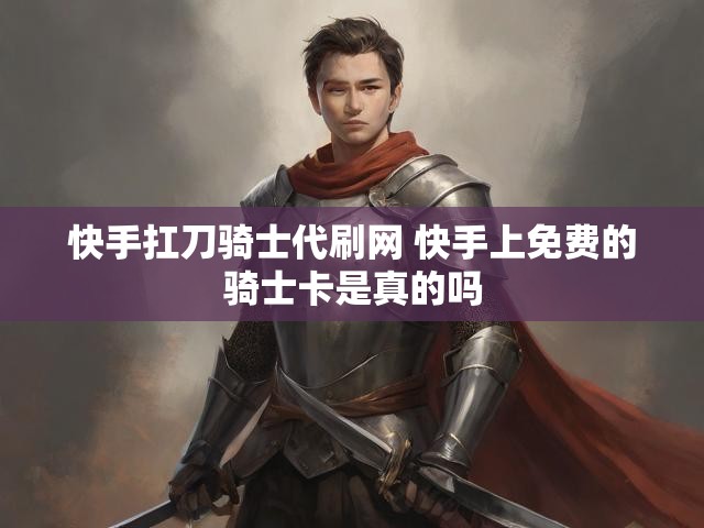 快手扛刀骑士代刷网 快手上免费的骑士卡是真的吗