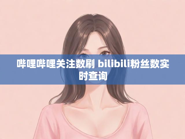 哔哩哔哩关注数刷 bilibili粉丝数实时查询