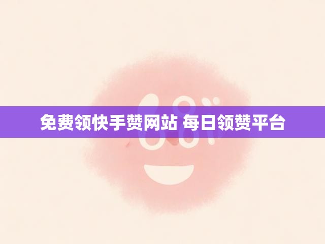 免费领快手赞网站 每日领赞平台