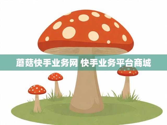 蘑菇快手业务网 快手业务平台商城