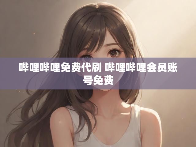 哔哩哔哩免费代刷 哔哩哔哩会员账号免费