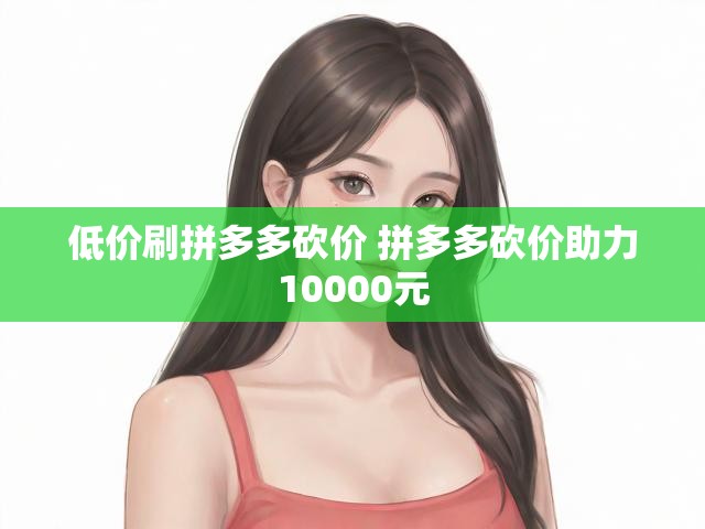 低价刷拼多多砍价 拼多多砍价助力10000元