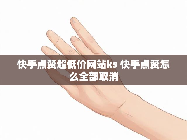 快手点赞超低价网站ks 快手点赞怎么全部取消