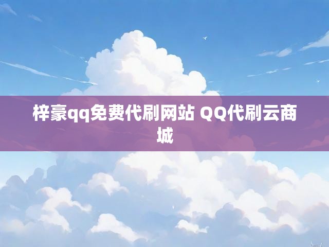 梓豪qq免费代刷网站 QQ代刷云商城