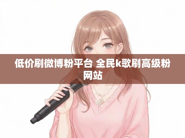 低价刷微博粉平台 全民k歌刷高级粉网站