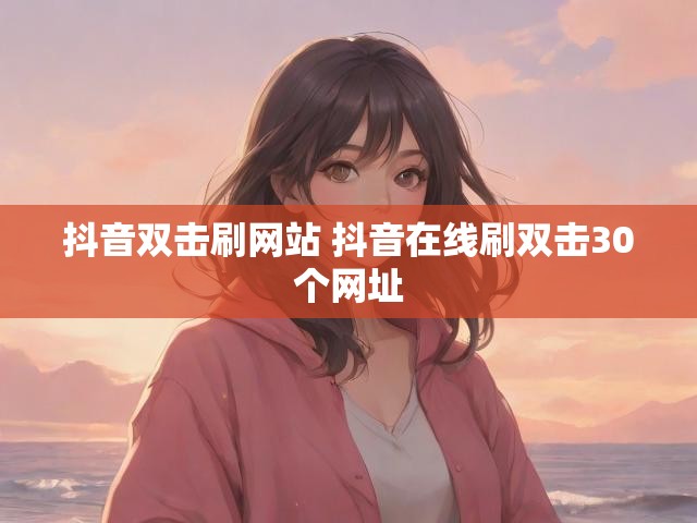 抖音双击刷网站 抖音在线刷双击30个网址