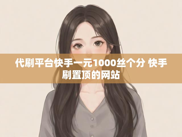 代刷平台快手一元1000丝个分 快手刷置顶的网站