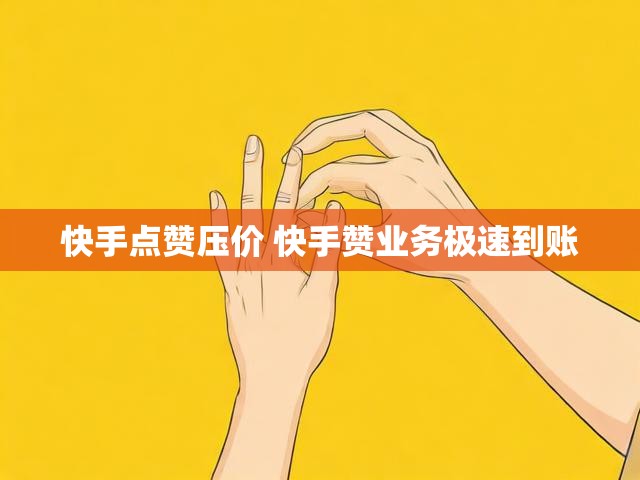 快手点赞压价 快手赞业务极速到账