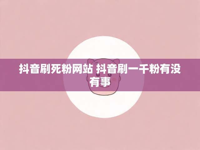 抖音刷死粉网站 抖音刷一千粉有没有事