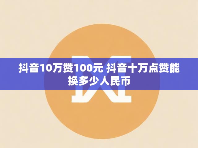 抖音10万赞100元 抖音十万点赞能换多少人民币