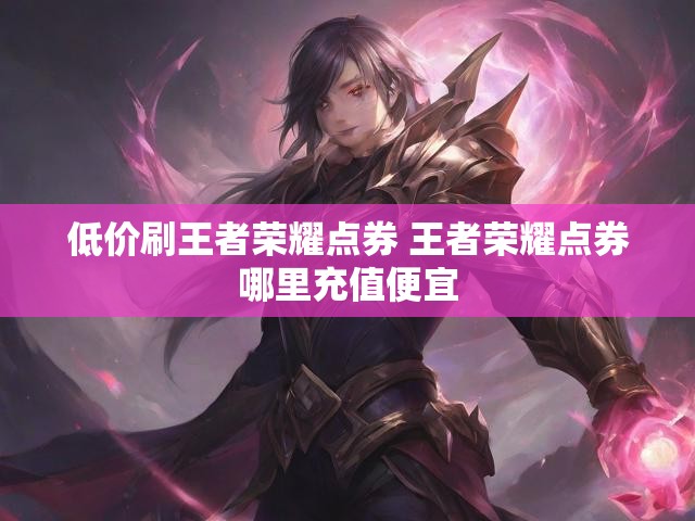 低价刷王者荣耀点券 王者荣耀点券哪里充值便宜
