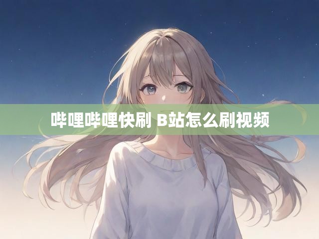 哔哩哔哩快刷 B站怎么刷视频