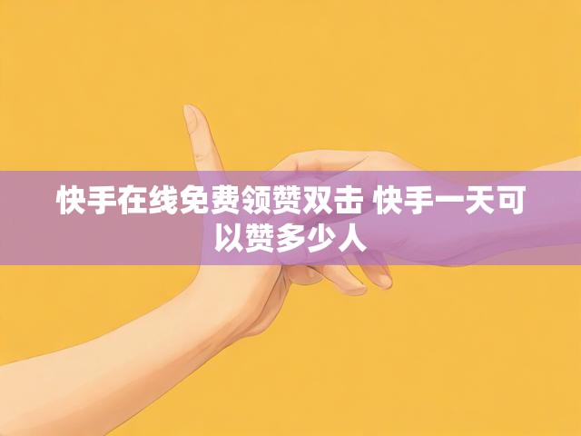 快手在线免费领赞双击 快手一天可以赞多少人