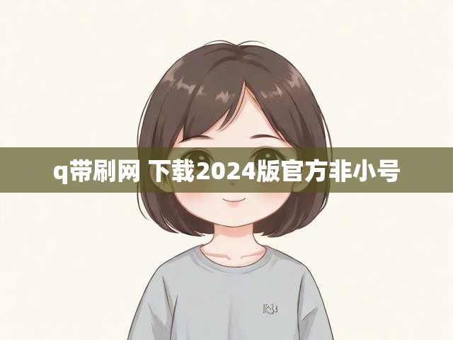q带刷网 下载2024版官方非小号