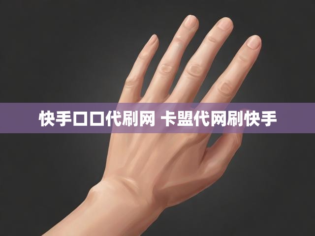 快手口口代刷网 卡盟代网刷快手