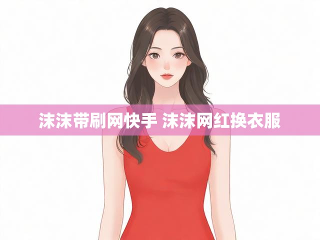 沫沫带刷网快手 沫沫网红换衣服
