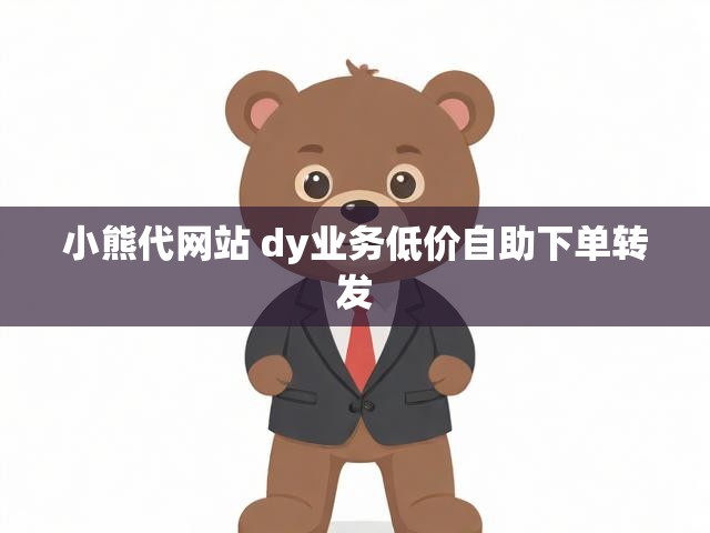 小熊代网站 dy业务低价自助下单转发