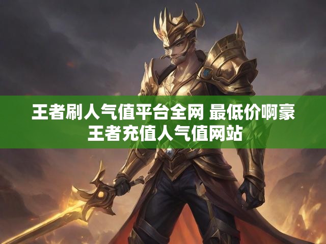 王者刷人气值平台全网 最低价啊豪 王者充值人气值网站