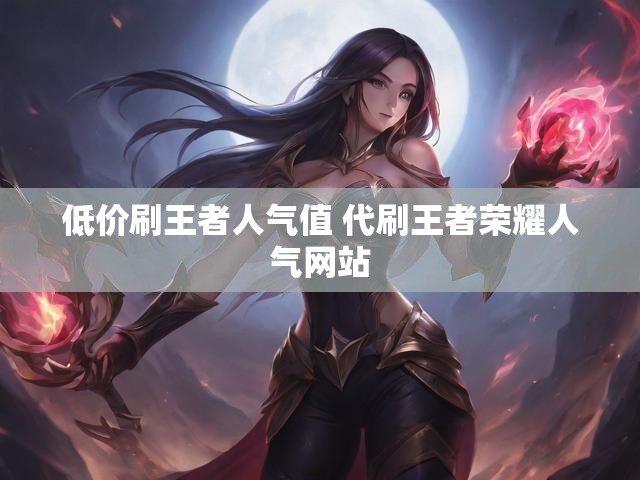 低价刷王者人气值 代刷王者荣耀人气网站