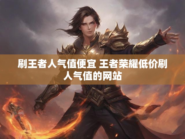 刷王者人气值便宜 王者荣耀低价刷人气值的网站